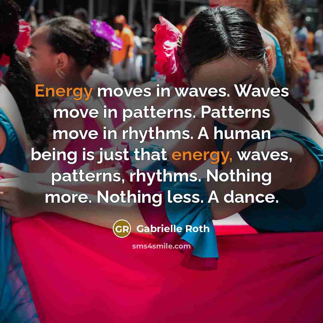 “Energy moves in waves. Waves move in patterns. Patterns move in rhythms. A human being is just that energy, waves, patterns, rhythms. Nothing more. Nothing less. A dance.” quote by Gabrielle Roth