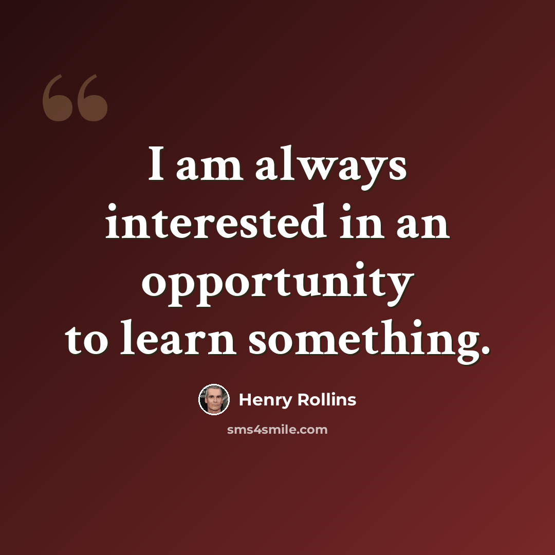 “I am always interested in an opportunity to learn something.” quote by Henry Rollins