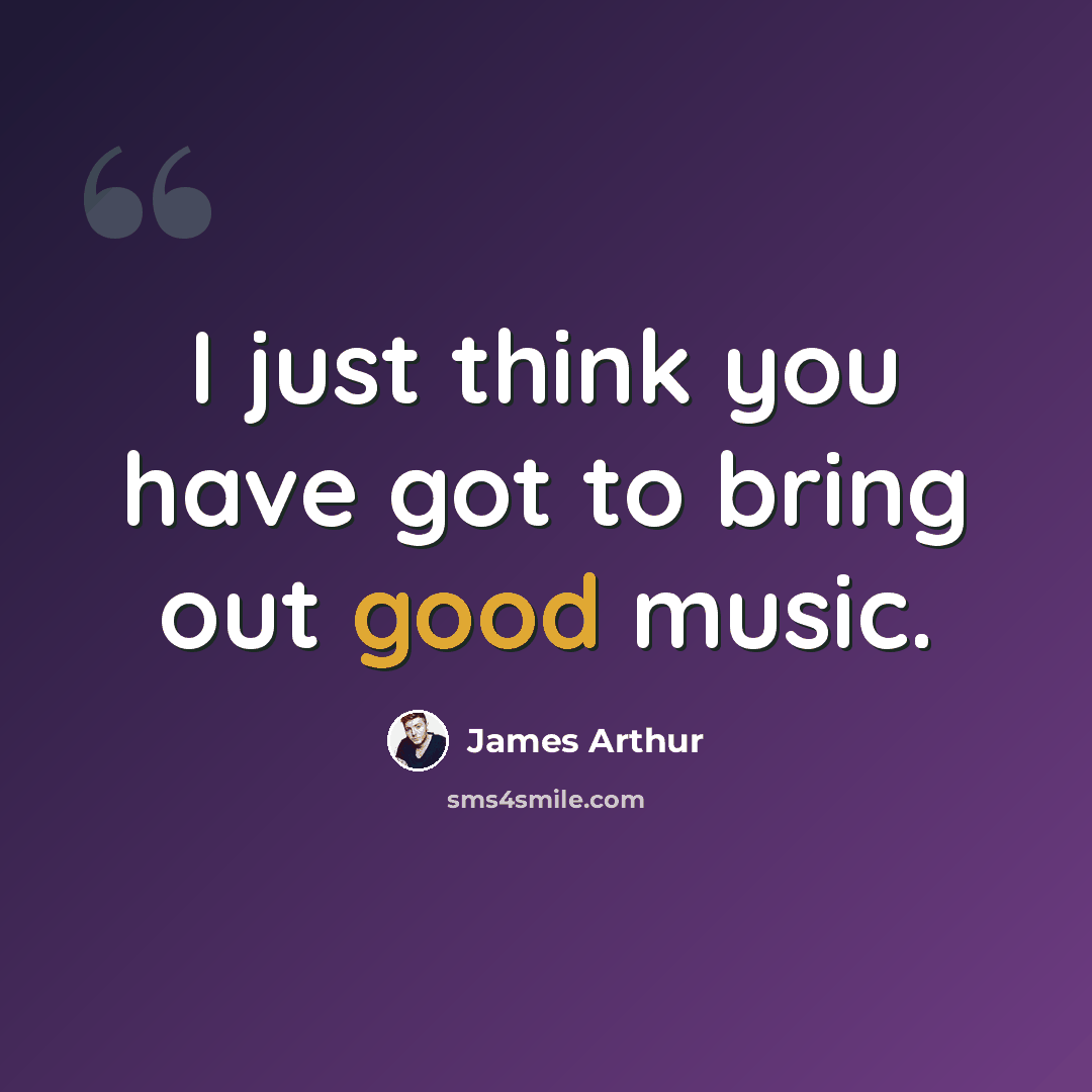 “I just think you have got to bring out good music.” quote by James Arthur