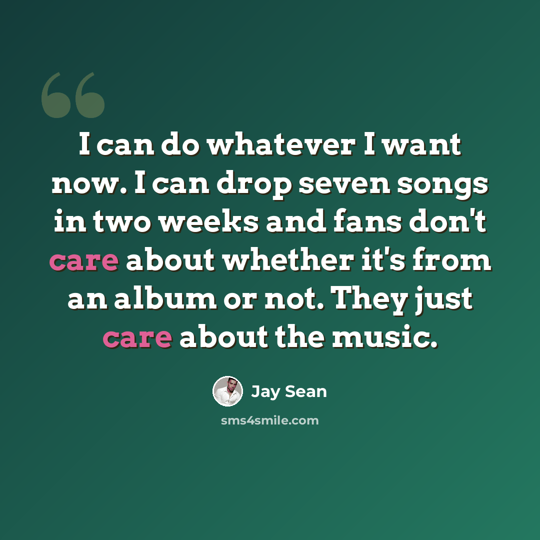 “I can do whatever I want now. I can drop seven songs in two weeks and fans don't care about whether it's from an album or not. They just care about the music.” quote by Jay Sean