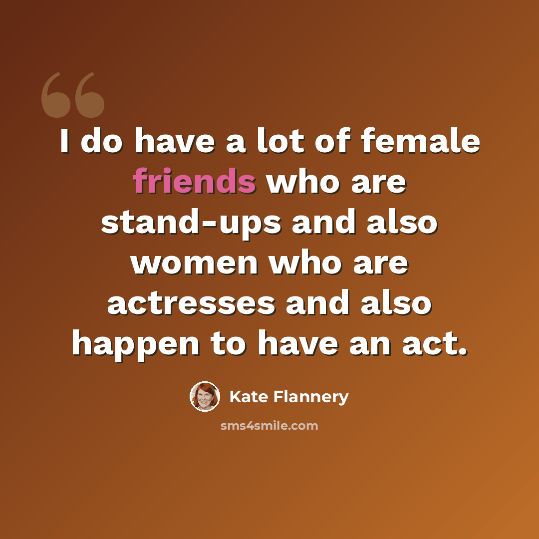“I do have a lot of female friends who are stand-ups and also women who are actresses and also happen to have an act.” quote by Kate Flannery