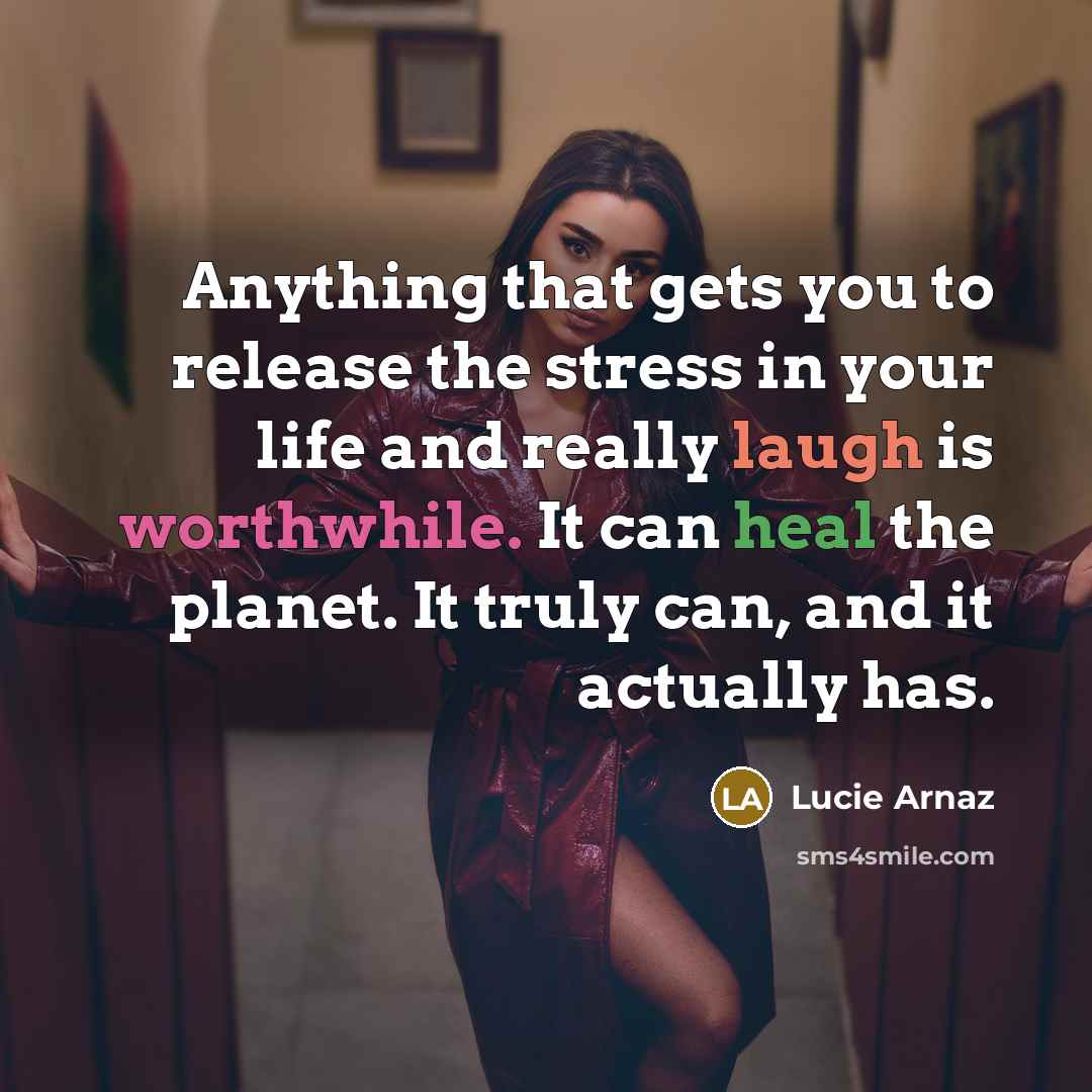 “Anything that gets you to release the stress in your life and really laugh is worthwhile. It can heal the planet. It truly can, and it actually has.” quote by Lucie Arnaz