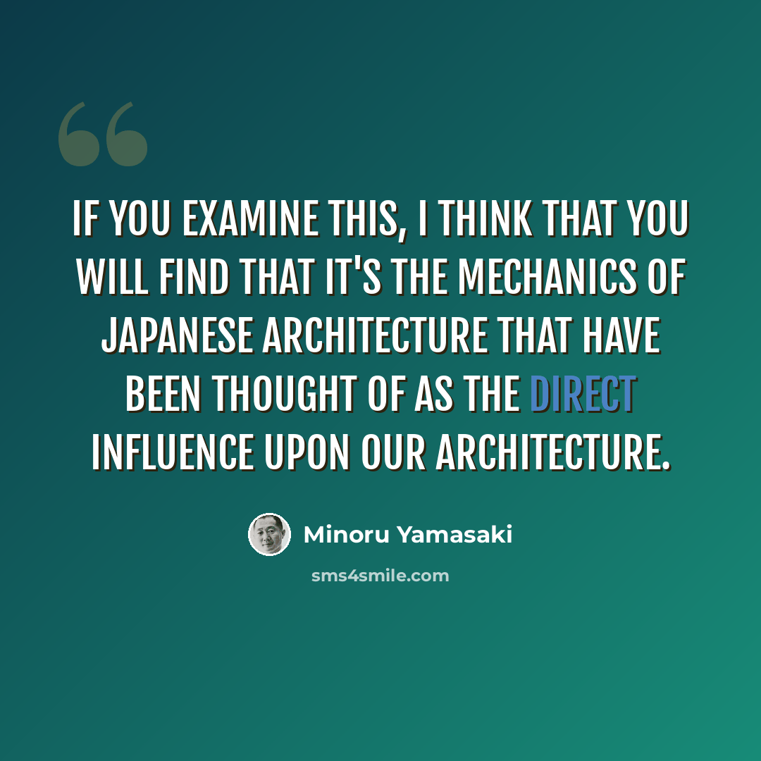 “If you examine this, I think that you will find that it's the mechanics of Japanese architecture that have been thought of as the direct influence upon our architecture.” quote by Minoru Yamasaki