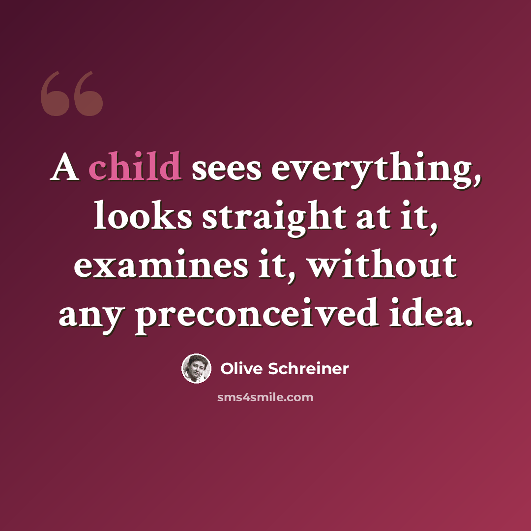 “A child sees everything, looks straight at it, examines it, without any preconceived idea.” quote by Olive Schreiner