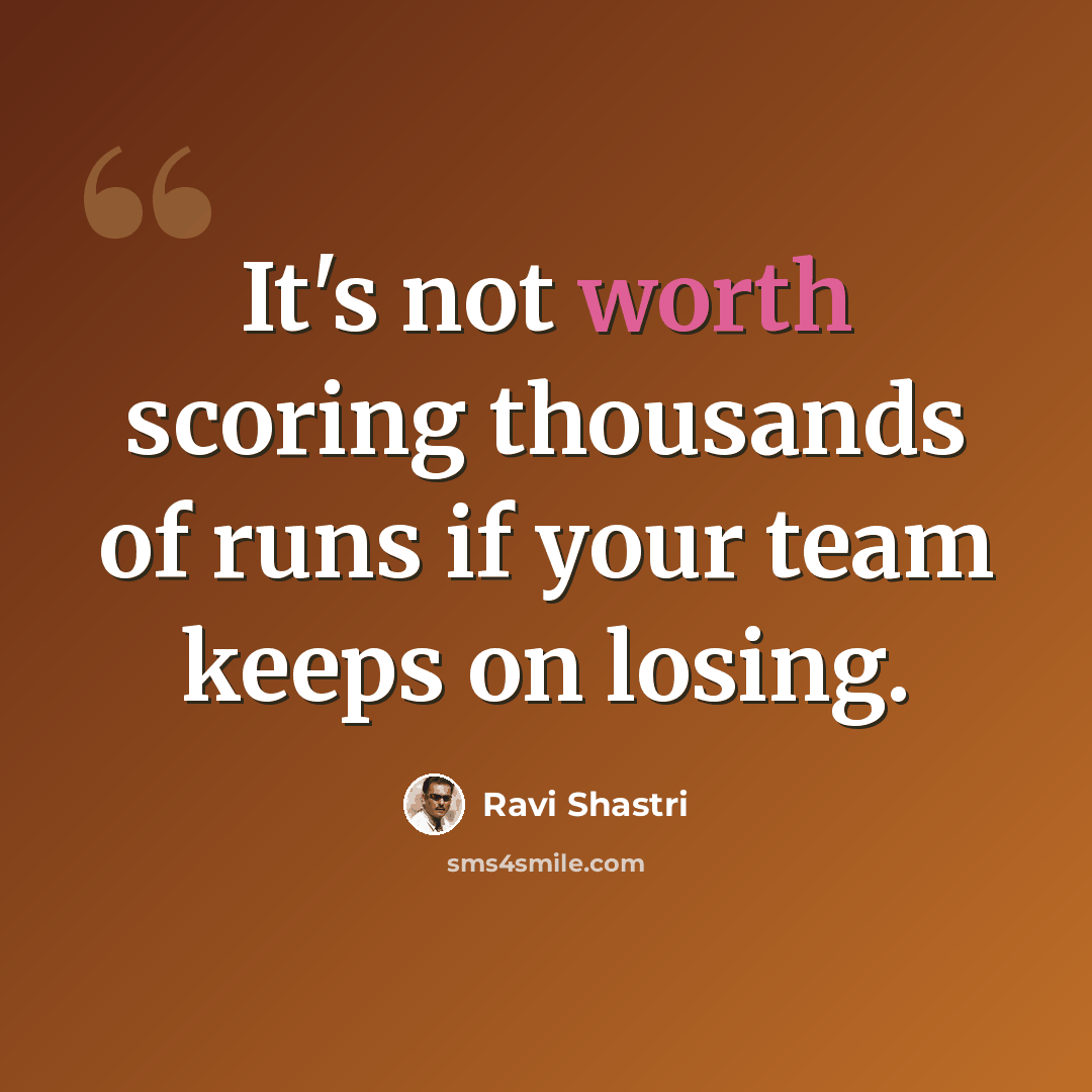 “It's not worth scoring thousands of runs if your team keeps on losing.” quote by Ravi Shastri