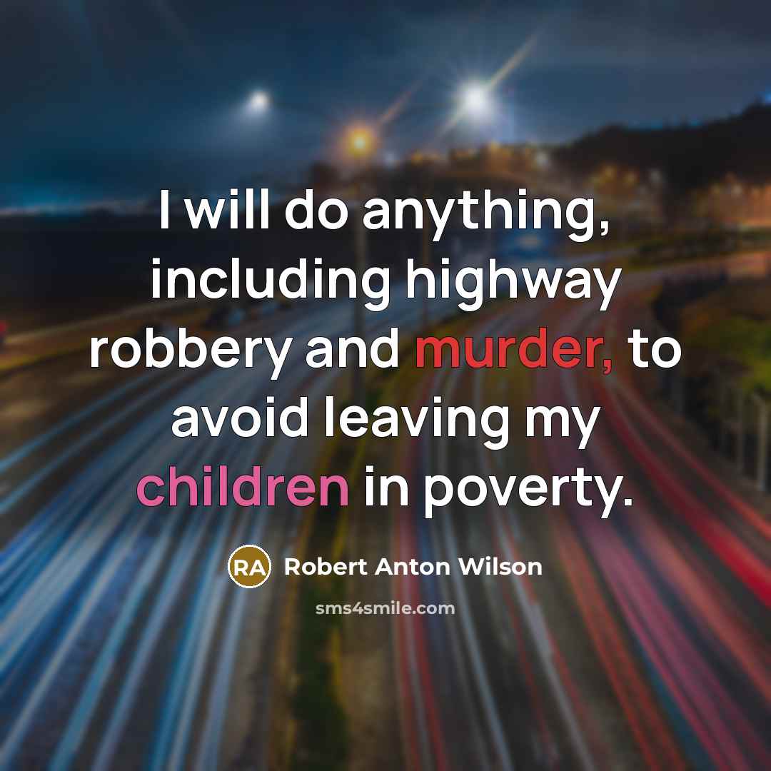 “I will do anything, including highway robbery and murder, to avoid leaving my children in poverty.” quote by Robert Anton Wilson