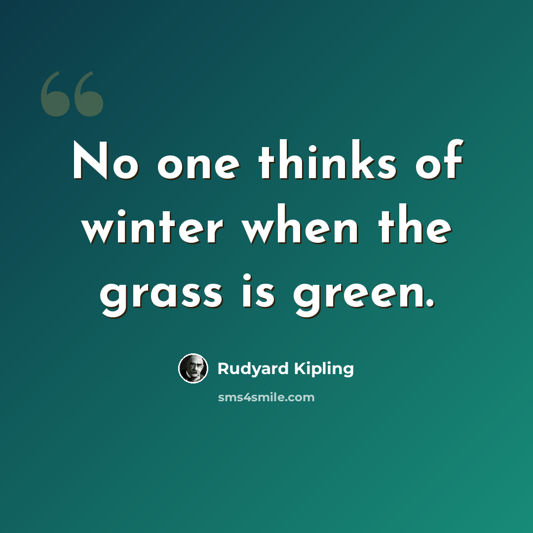 “No one thinks of winter when the grass is green.” quote by Rudyard Kipling