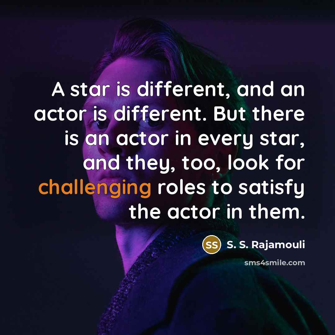 “A star is different, and an actor is different. But there is an actor in every star, and they, too, look for challenging roles to satisfy the actor in them.” quote by S. S. Rajamouli