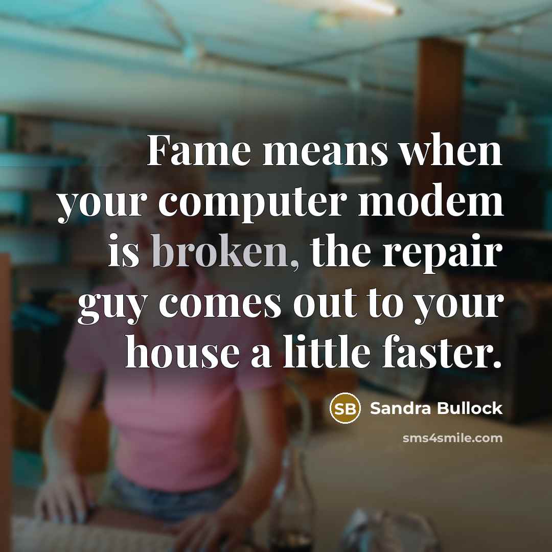 “Fame means when your computer modem is broken, the repair guy comes out to your house a little faster.” quote by Sandra Bullock