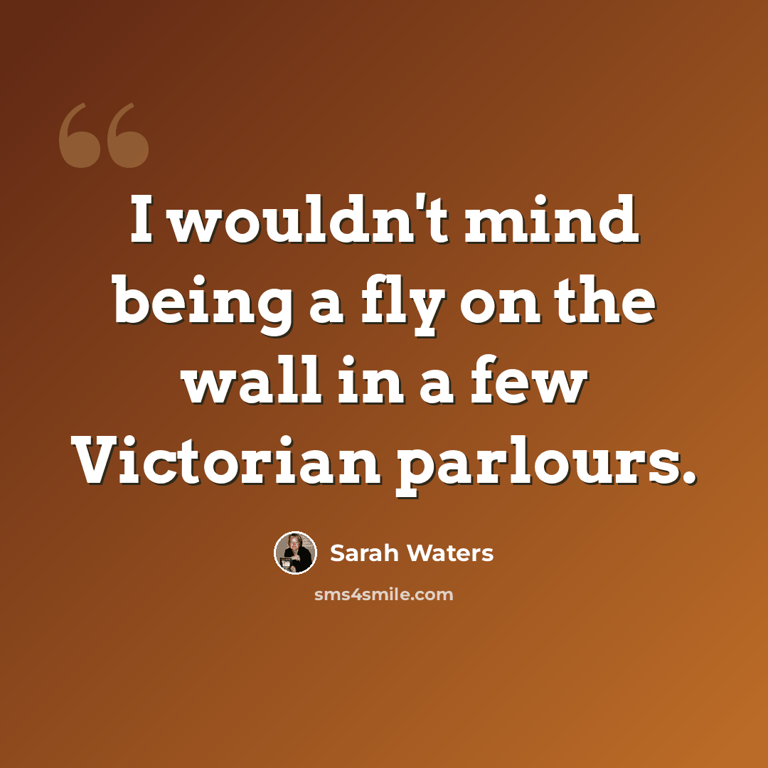 “I wouldn't mind being a fly on the wall in a few Victorian parlours.” quote by Sarah Waters