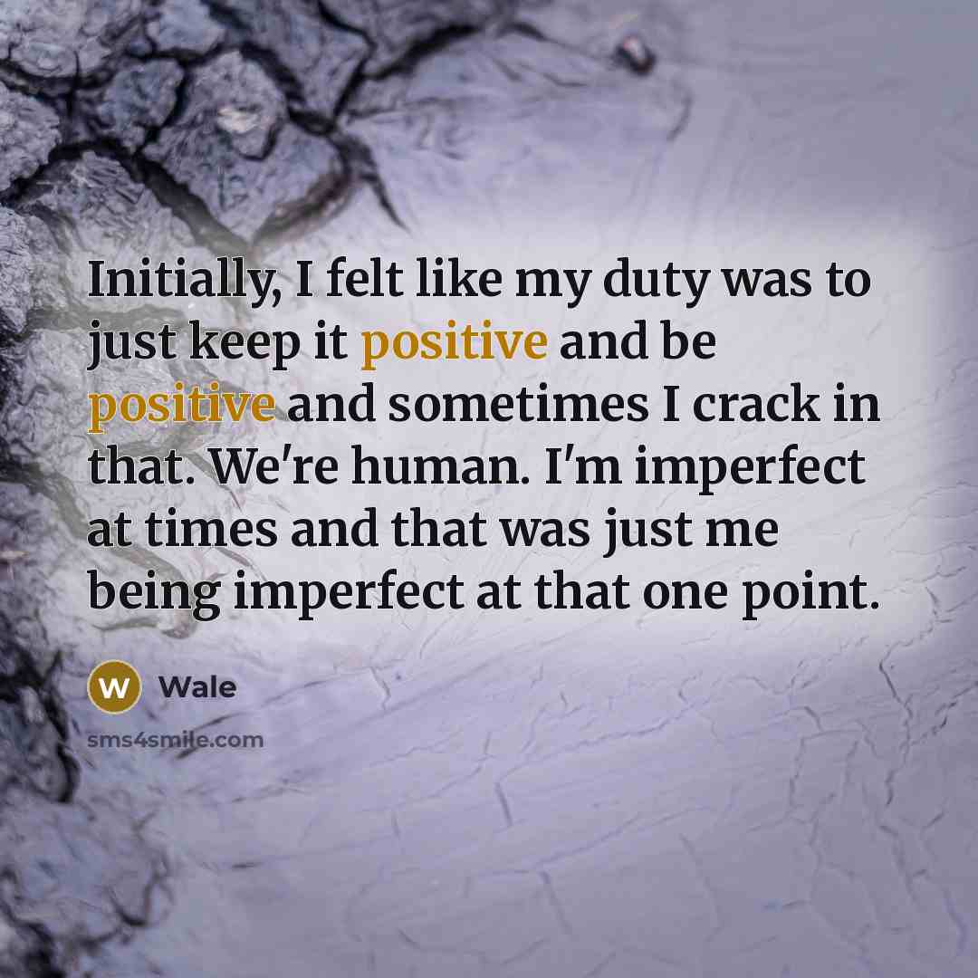 “Initially, I felt like my duty was to just keep it positive and be positive and sometimes I crack in that. We're human. I'm imperfect at times and that was just me being imperfect at that one point.” quote by Wale