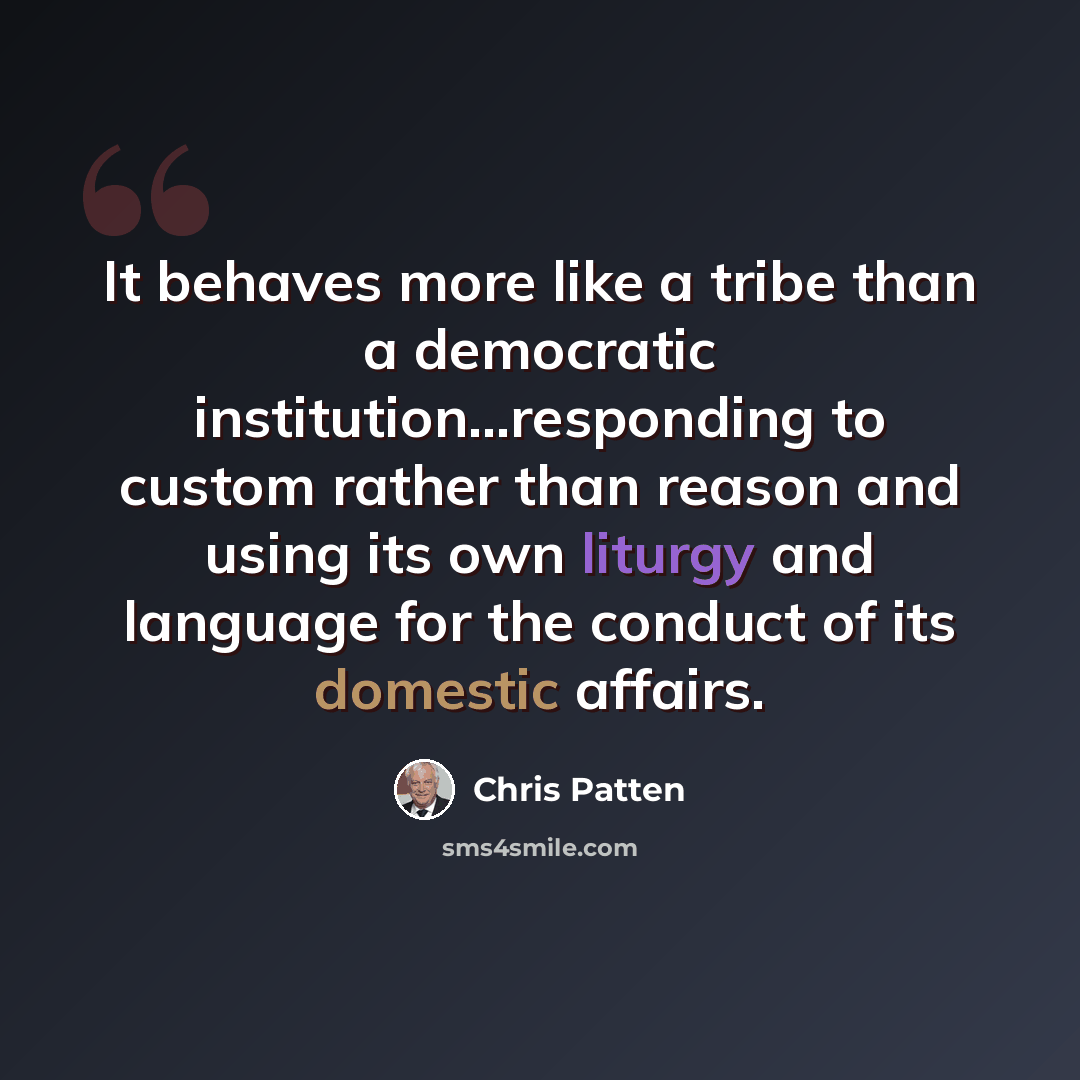 “It behaves more like a tribe than a democratic institution...responding to custom rather than reason and using its own liturgy and language for the conduct of its domestic affairs.” quote by Chris Patten
