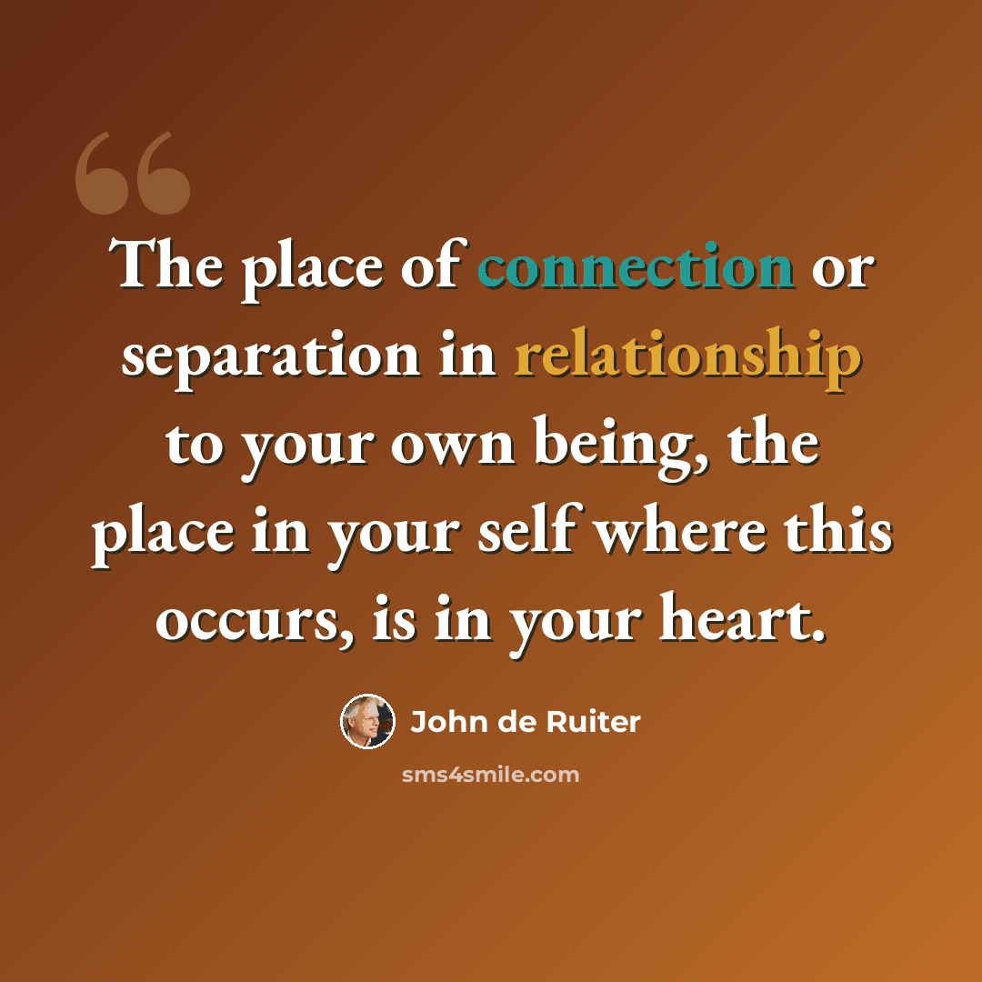 “The place of connection or separation in relationship to your own being, the place in your self where this occurs, is in your heart.” quote by John de Ruiter