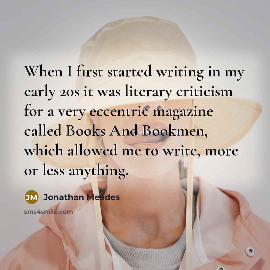“When I first started writing in my early 20s it was literary criticism for a very eccentric magazine called Books And Bookmen, which allowed me to write, more or less anything.” quote by Jonathan Meades