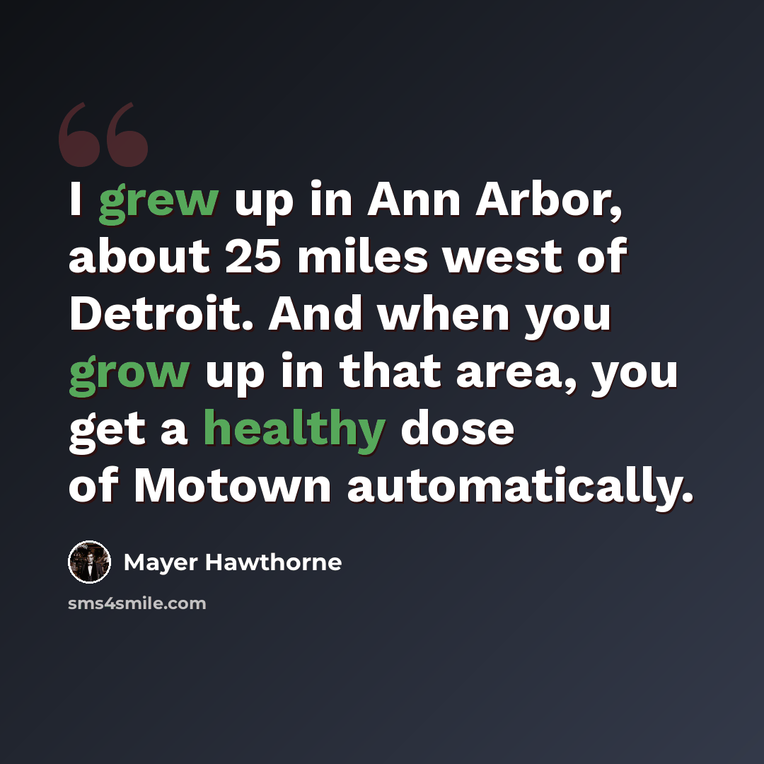 “I grew up in Ann Arbor, about 25 miles west of Detroit. And when you grow up in that area, you get a healthy dose of Motown automatically.” quote by Mayer Hawthorne