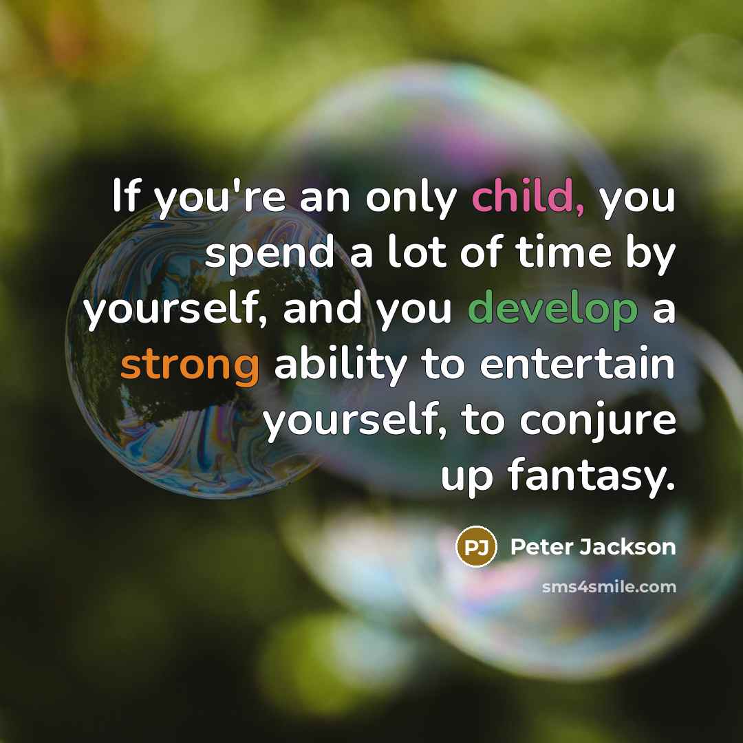 “If you're an only child, you spend a lot of time by yourself, and you develop a strong ability to entertain yourself, to conjure up fantasy.” quote by Peter Jackson