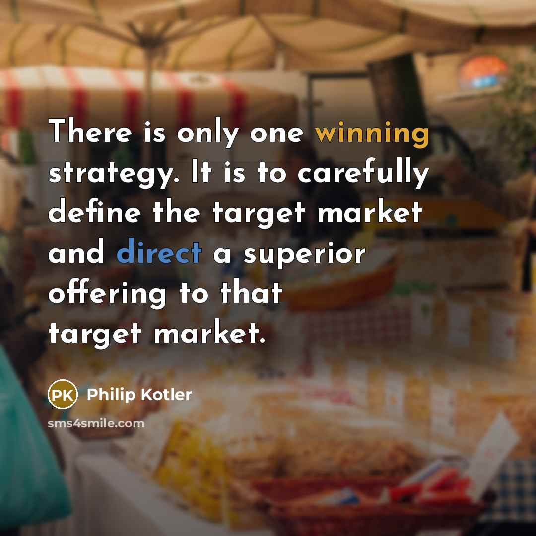 “There is only one winning strategy. It is to carefully define the target market and direct a superior offering to that target market.” quote by Philip Kotler