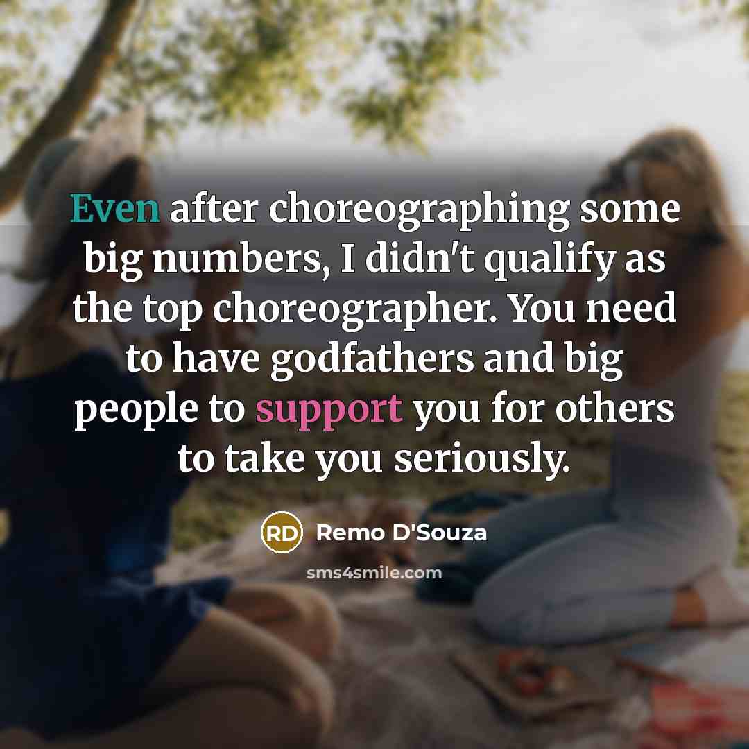 “Even after choreographing some big numbers, I didn't qualify as the top choreographer. You need to have godfathers and big people to support you for others to take you seriously.” quote by Remo D'Souza