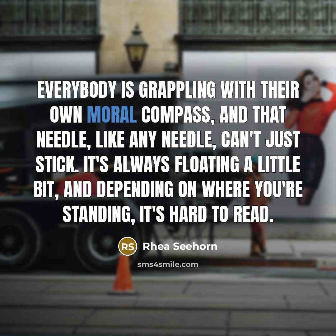 “Everybody is grappling with their own moral compass, and that needle, like any needle, can't just stick. It's always floating a little bit, and depending on where you're standing, it's hard to read.” quote by Rhea Seehorn