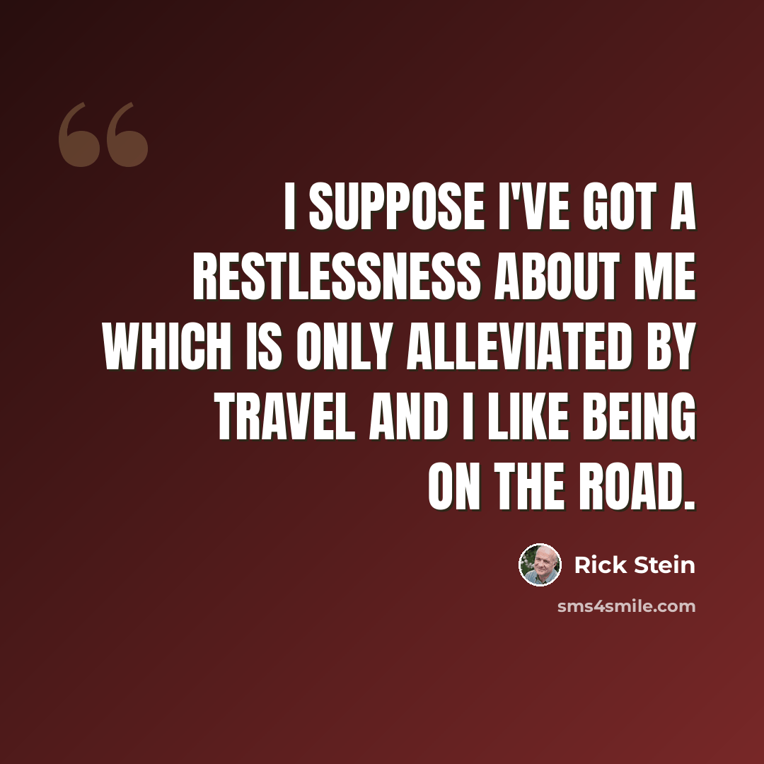 “I suppose I've got a restlessness about me which is only alleviated by travel and I like being on the road.” quote by Rick Stein