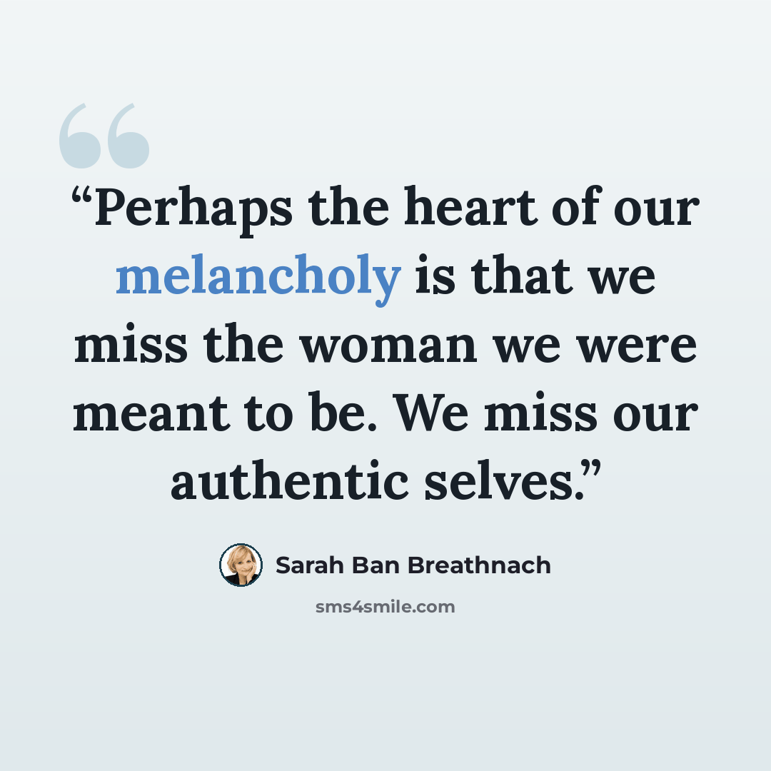 “Perhaps the heart of our melancholy is that we miss the woman we were meant to be. We miss our authentic selves.” quote by Sarah Ban Breathnach