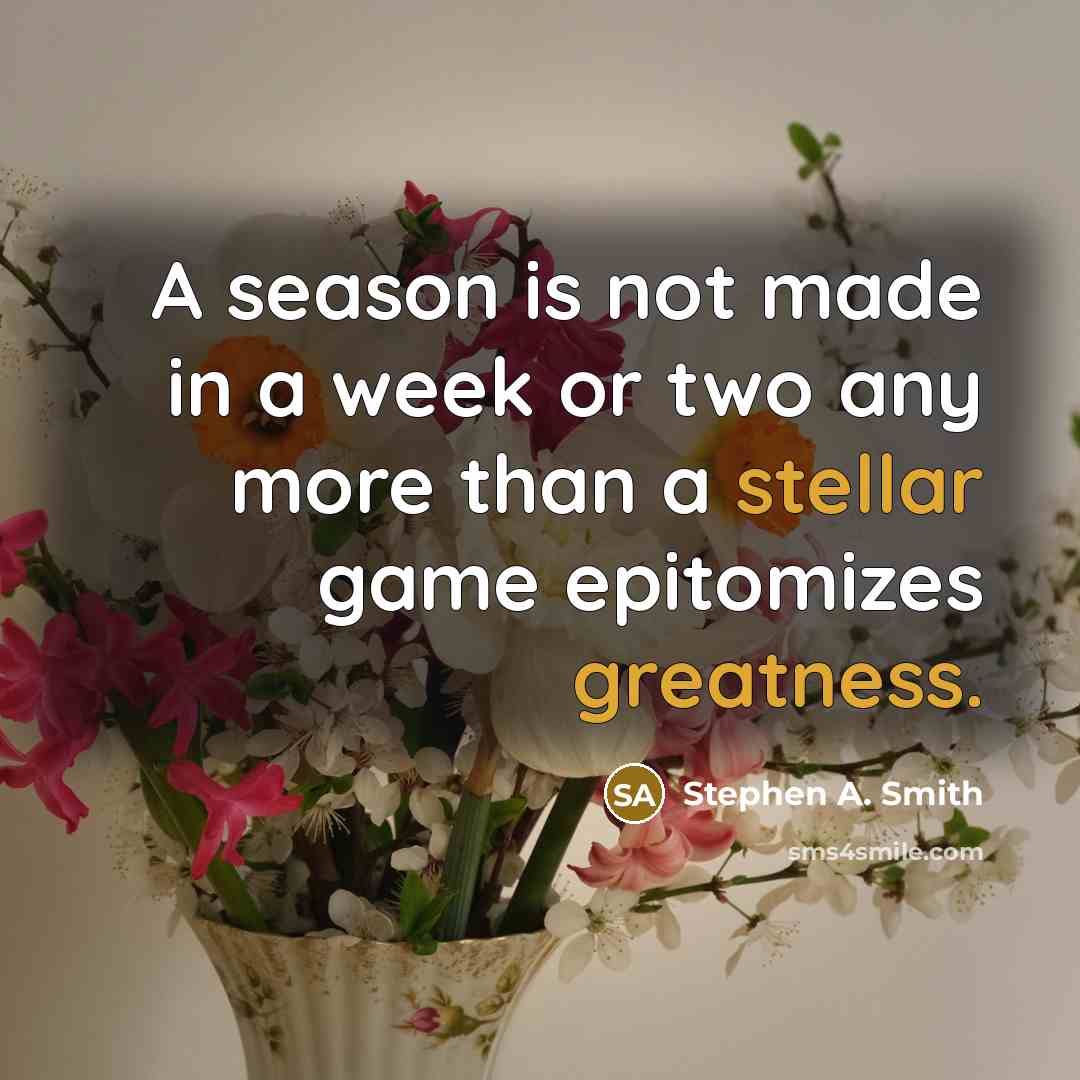“A season is not made in a week or two any more than a stellar game epitomizes greatness.” quote by Stephen A. Smith