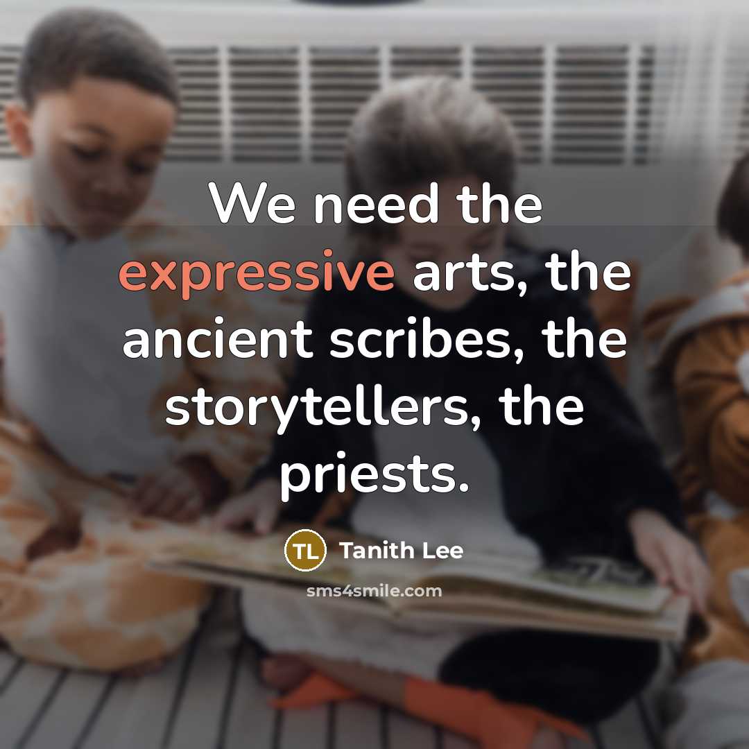 “We need the expressive arts, the ancient scribes, the storytellers, the priests.” quote by Tanith Lee