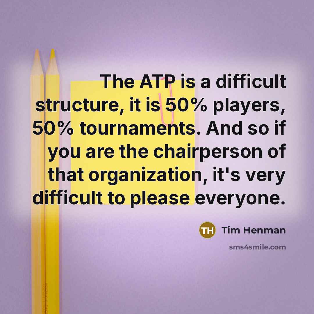 “The ATP is a difficult structure, it is 50% players, 50% tournaments. And so if you are the chairperson of that organization, it's very difficult to please everyone.” quote by Tim Henman