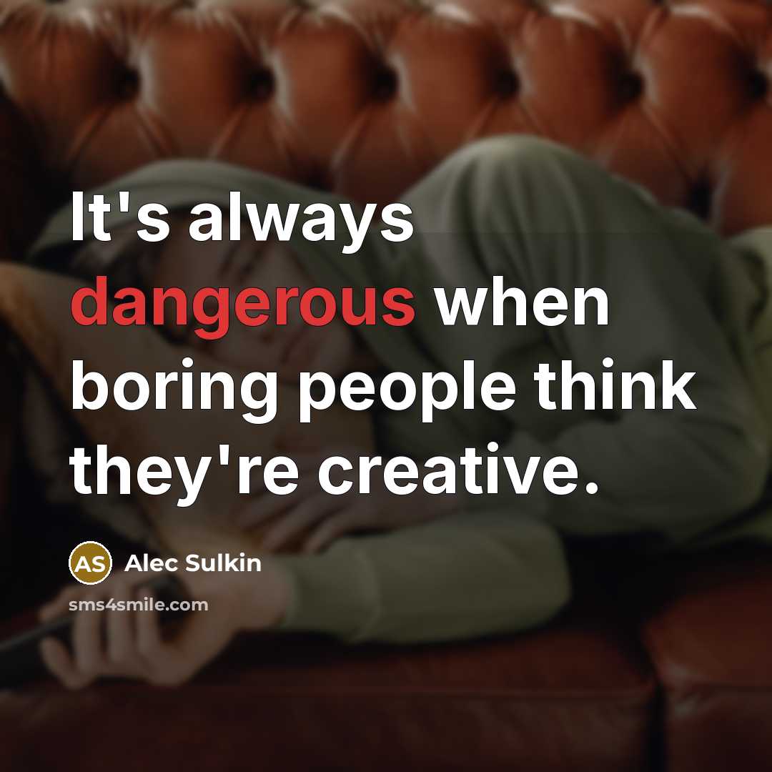 “It's always dangerous when boring people think they're creative.” quote by Alec Sulkin