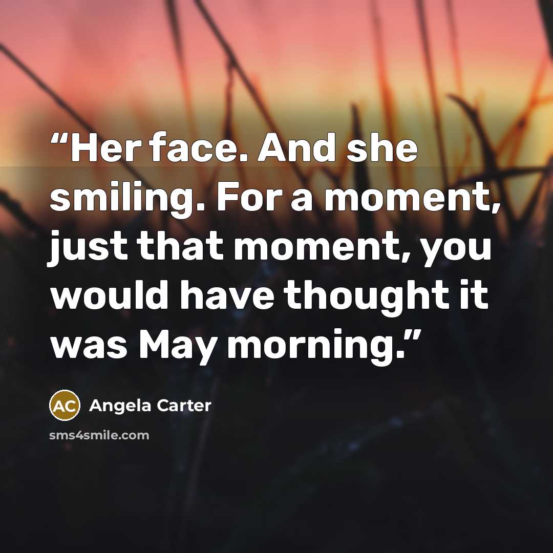 “Her face. And she smiling. For a moment, just that moment, you would have thought it was May morning.” quote by Angela Carter