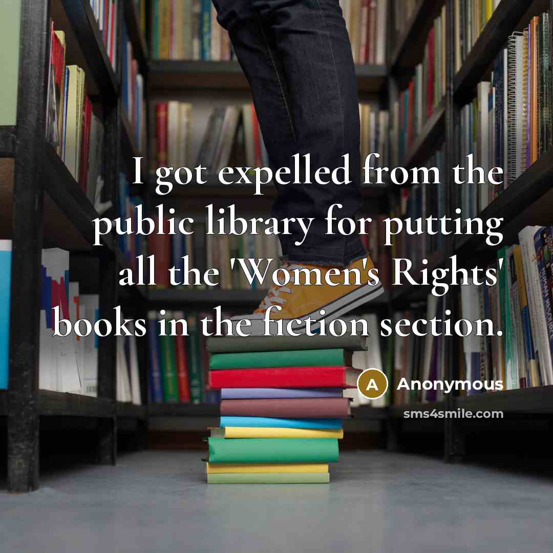 “I got expelled from the public library for putting all the 'Women's Rights' books in the fiction section.” quote by Anonymous