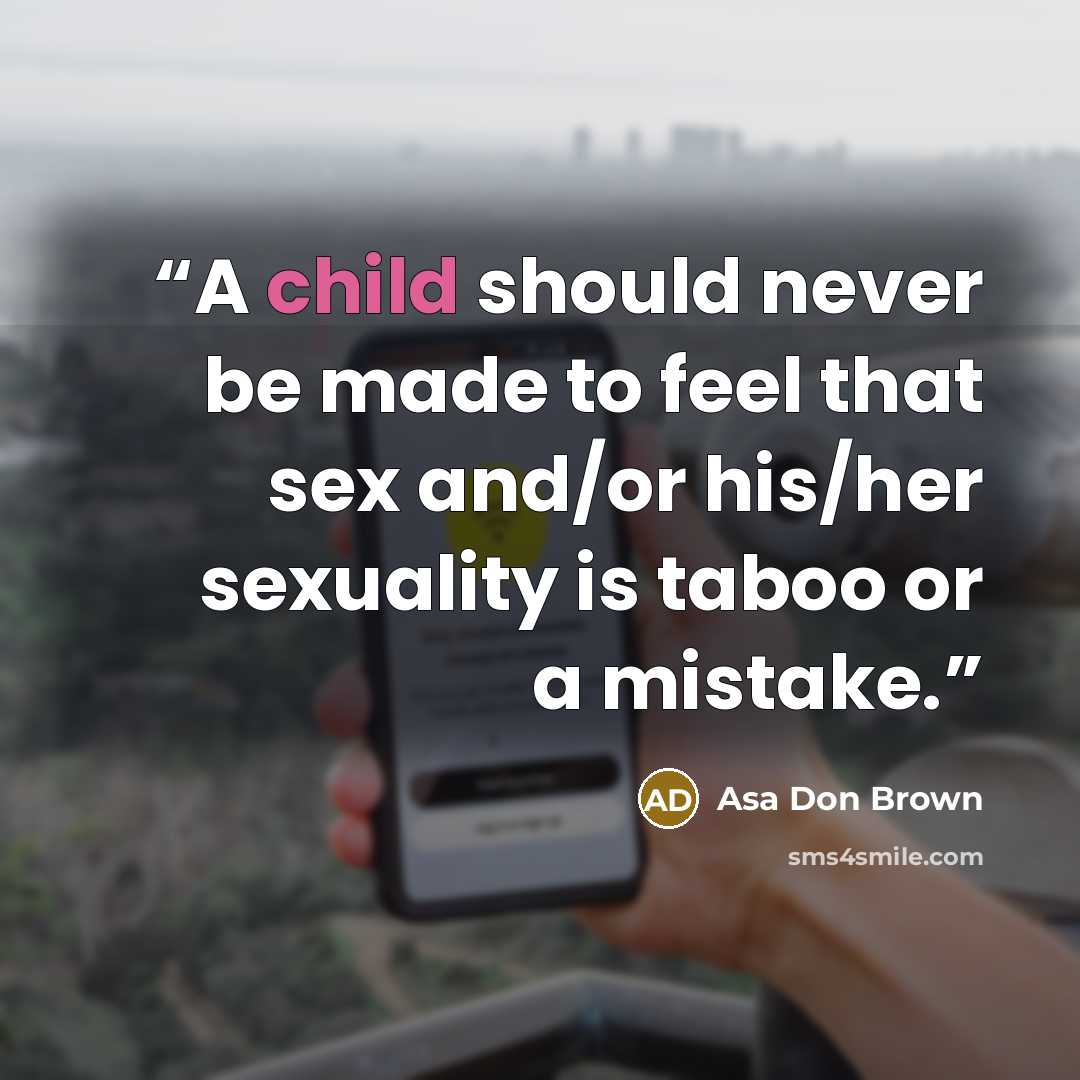 “A child should never be made to feel that sex and/or his/her sexuality is taboo or a mistake.” quote by Asa Don Brown