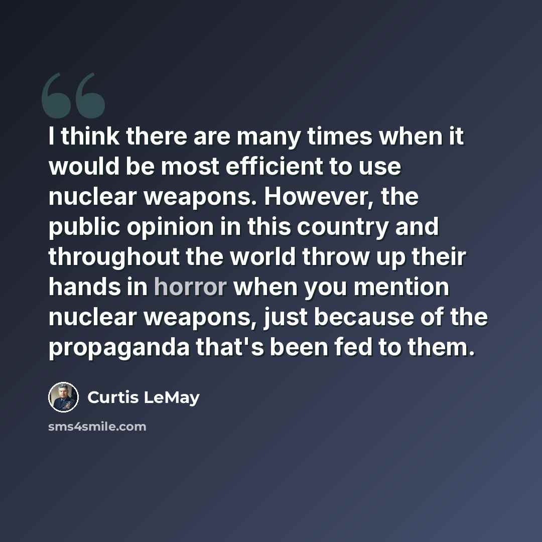 “I think there are many times when it would be most efficient to use nuclear weapons. However, the public opinion in this country and throughout the world throw up their hands in horror when you mention nuclear weapons, just because of the propaganda that's been fed to them.” quote by Curtis LeMay