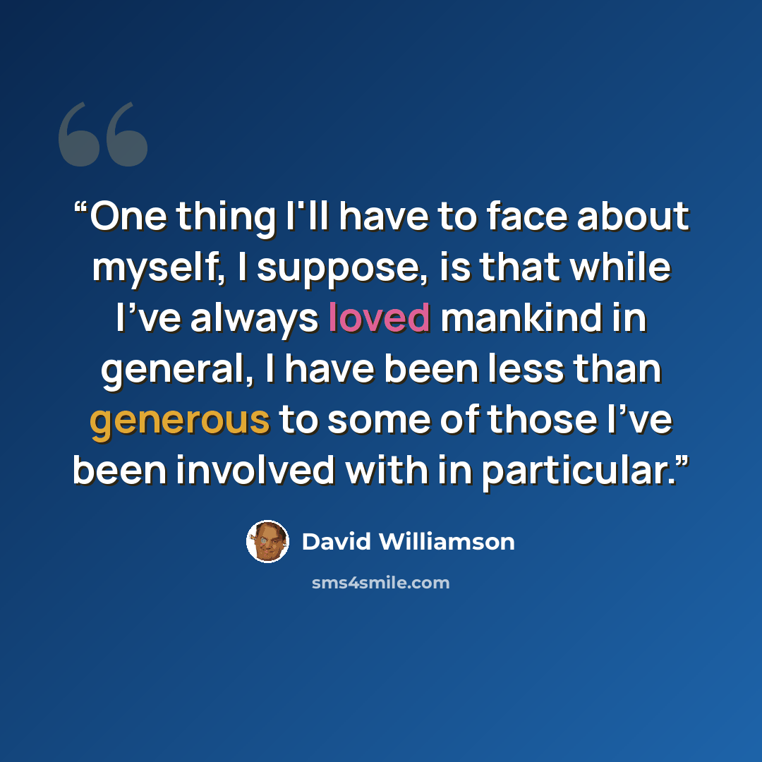 “One thing I'll have to face about myself, I suppose, is that while I've always loved mankind in general, I have been less than generous to some of those I've been involved with in particular.” quote by David Williamson