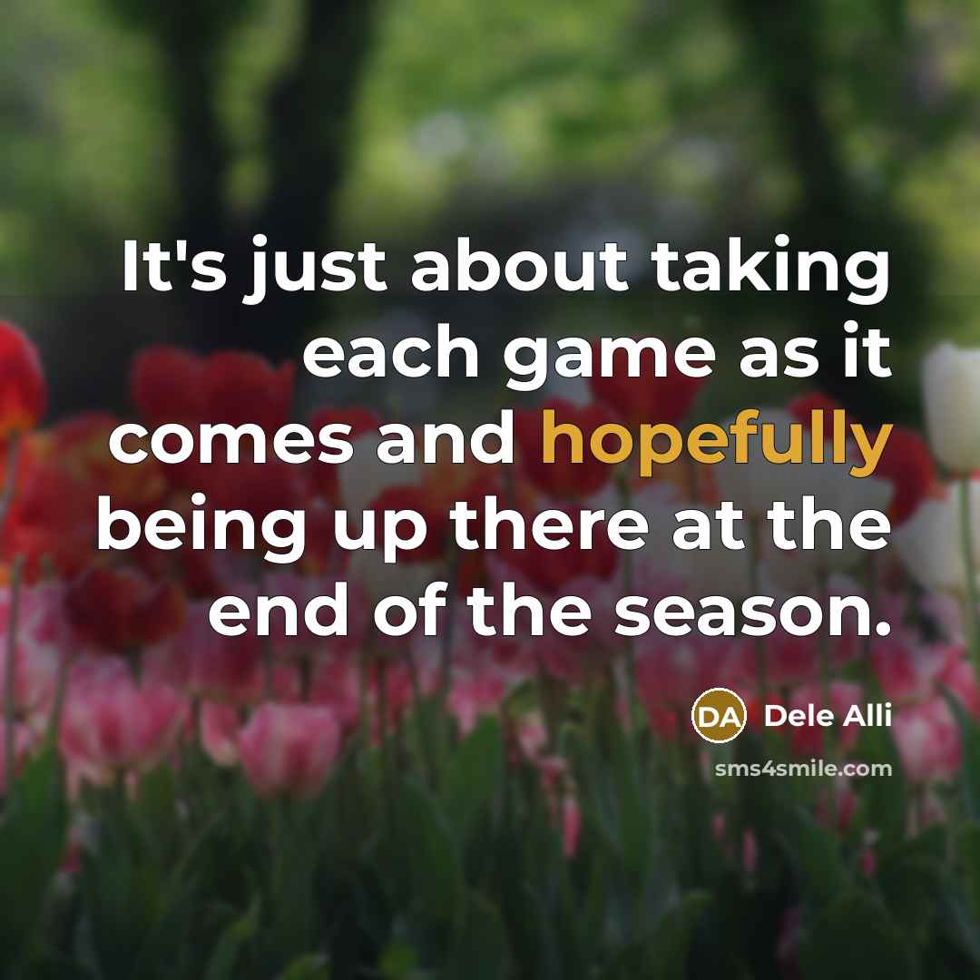 “It's just about taking each game as it comes and hopefully being up there at the end of the season.” quote by Dele Alli