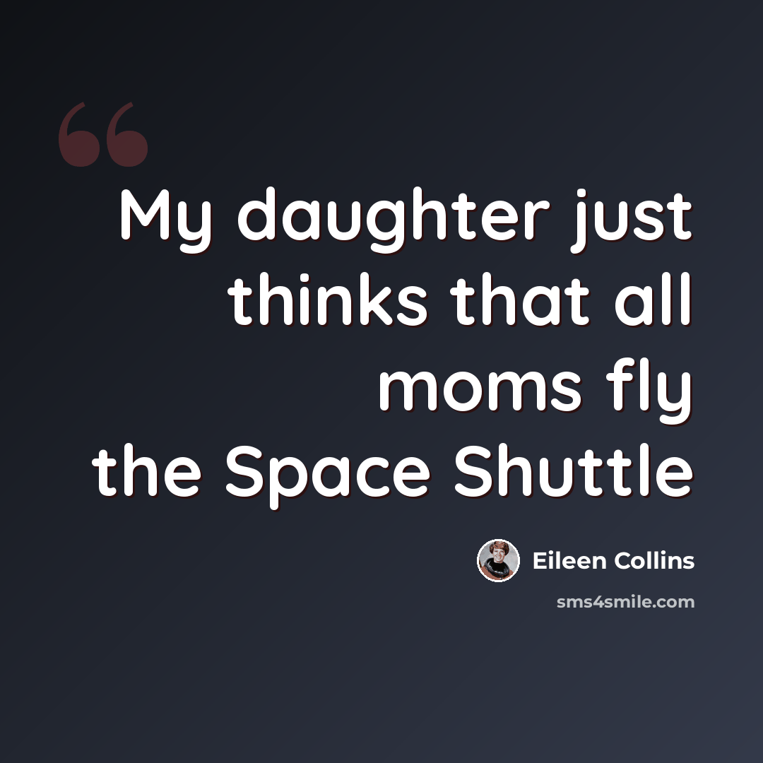 “My daughter just thinks that all moms fly the Space Shuttle” quote by Eileen Collins