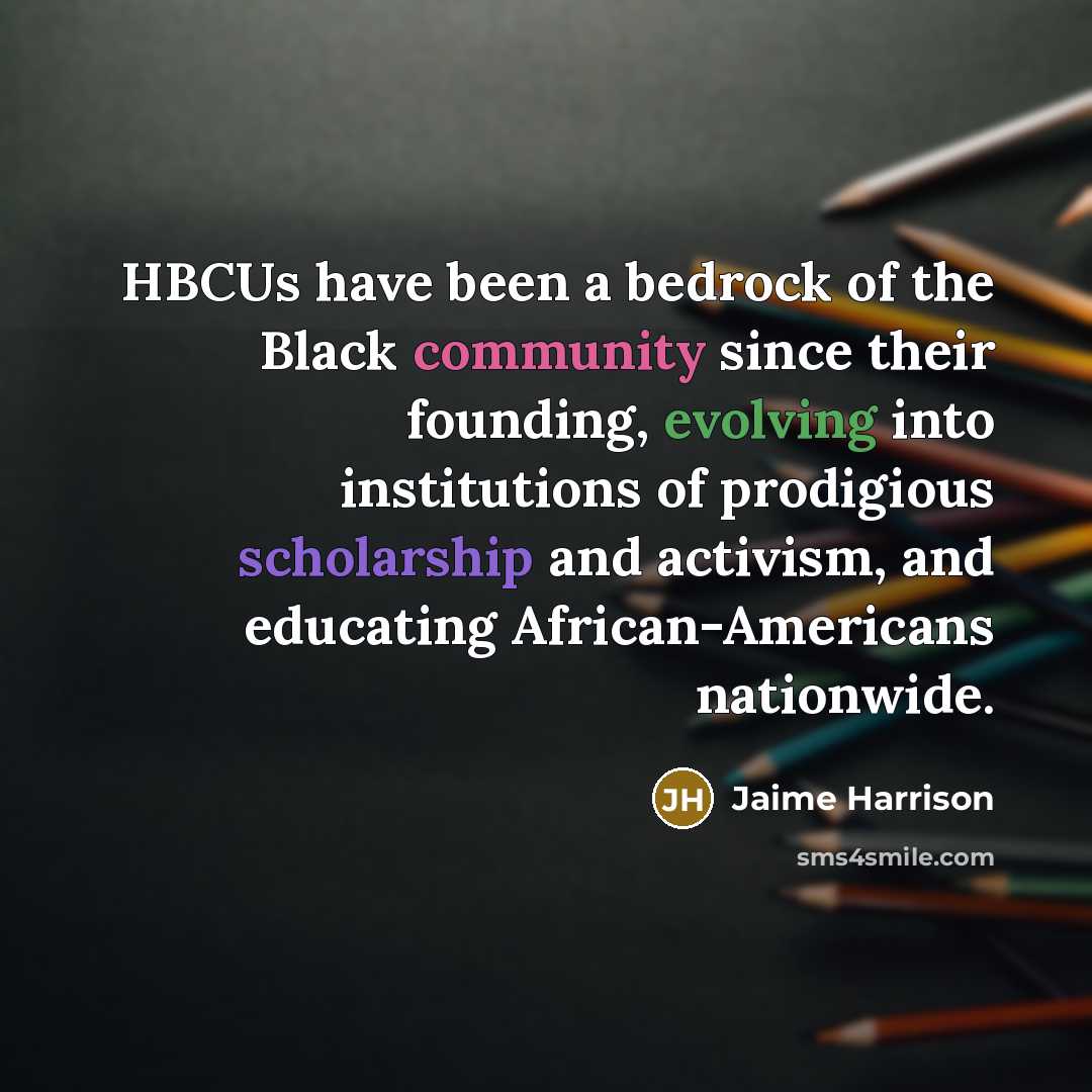 “HBCUs have been a bedrock of the Black community since their founding, evolving into institutions of prodigious scholarship and activism, and educating African-Americans nationwide.” quote by Jaime Harrison