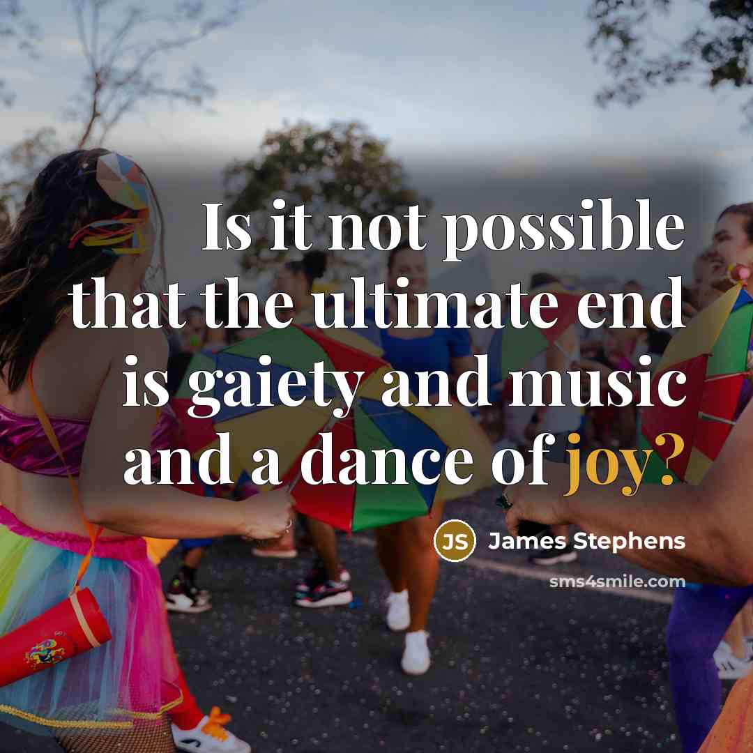 “Is it not possible that the ultimate end is gaiety and music and a dance of joy?” quote by James Stephens