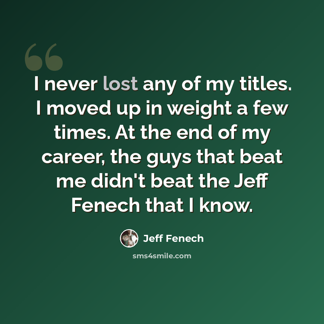 “I never lost any of my titles. I moved up in weight a few times. At the end of my career, the guys that beat me didn't beat the Jeff Fenech that I know.” quote by Jeff Fenech