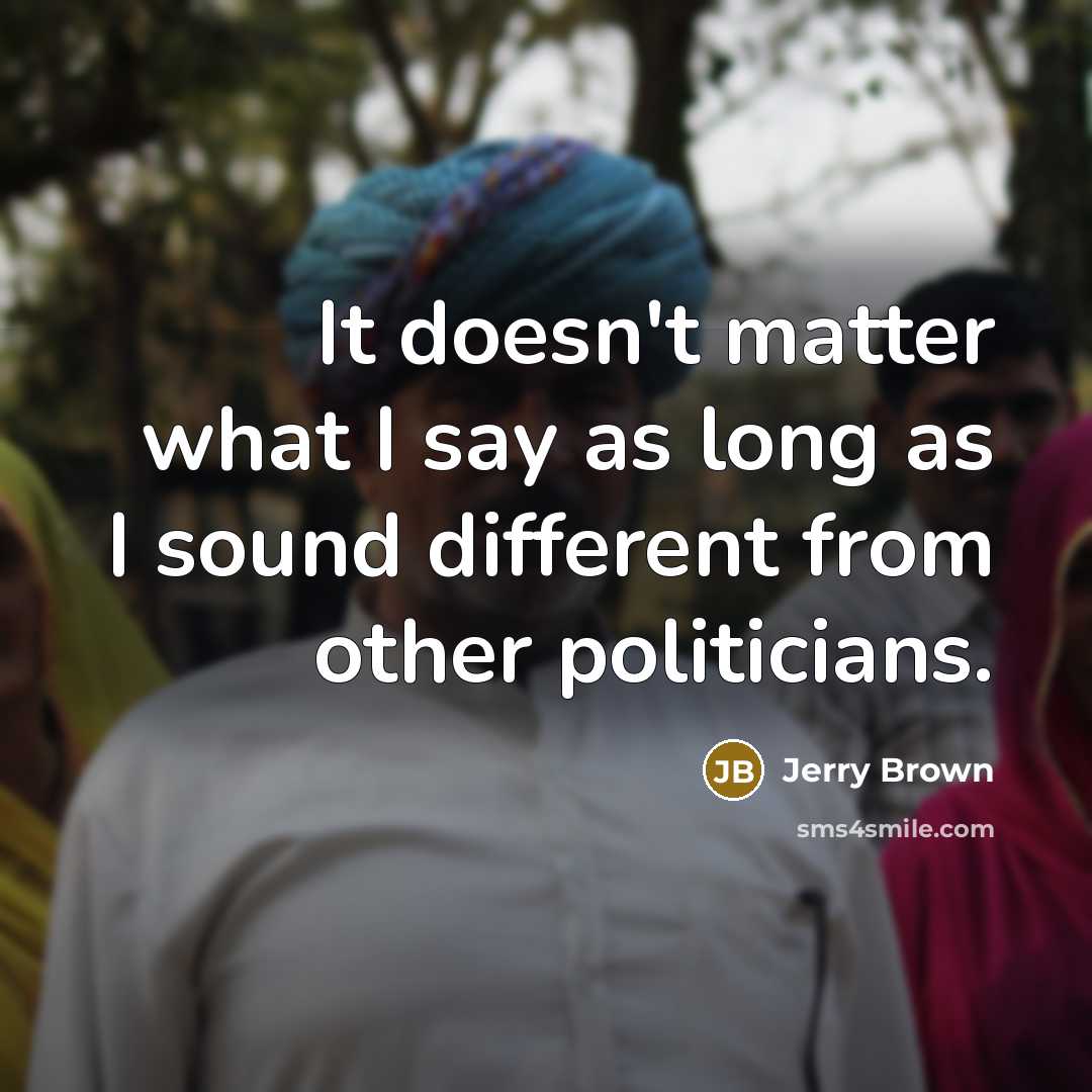 “It doesn't matter what I say as long as I sound different from other politicians.” quote by Jerry Brown