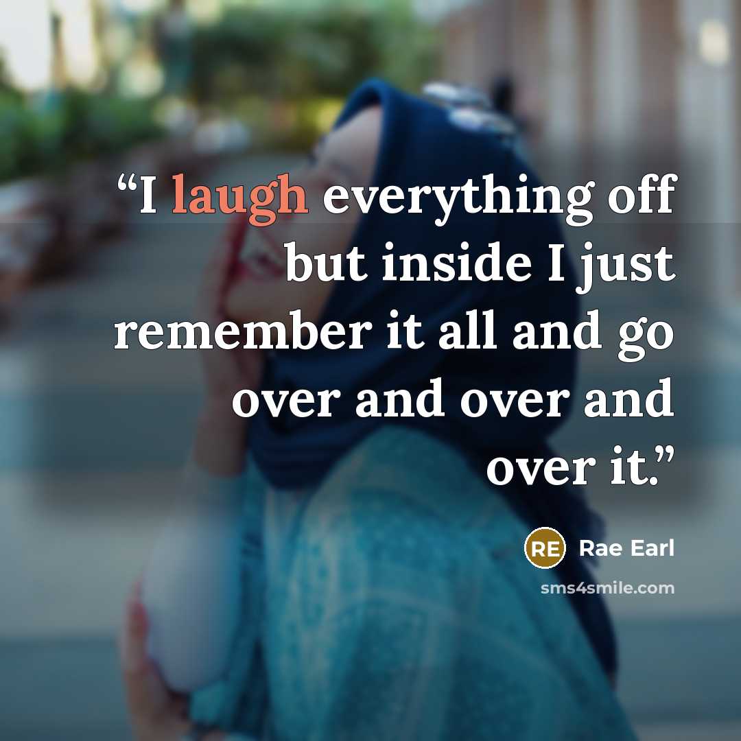 “I laugh everything off but inside I just remember it all and go over and over and over it.” quote by Rae Earl