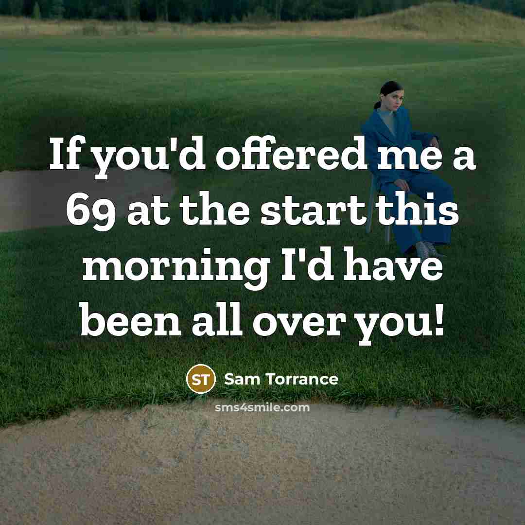 “If you'd offered me a 69 at the start this morning I'd have been all over you!” quote by Sam Torrance