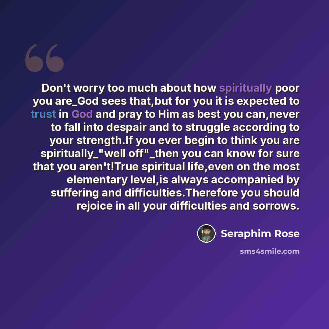 “Don't worry too much about how spiritually poor you are_God sees that,but for you it is expected to trust in God and pray to Him as best you can,never to fall into despair and to struggle according to your strength.If you ever begin to think you are spiritually_"well off"_then you can know for…” quote by Seraphim Rose