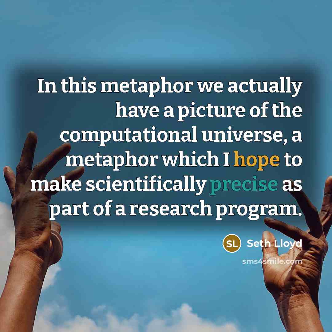 “In this metaphor we actually have a picture of the computational universe, a metaphor which I hope to make scientifically precise as part of a research program.” quote by Seth Lloyd