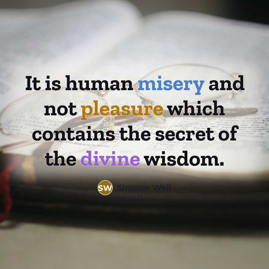 “It is human misery and not pleasure which contains the secret of the divine wisdom.” quote by Simone Weil