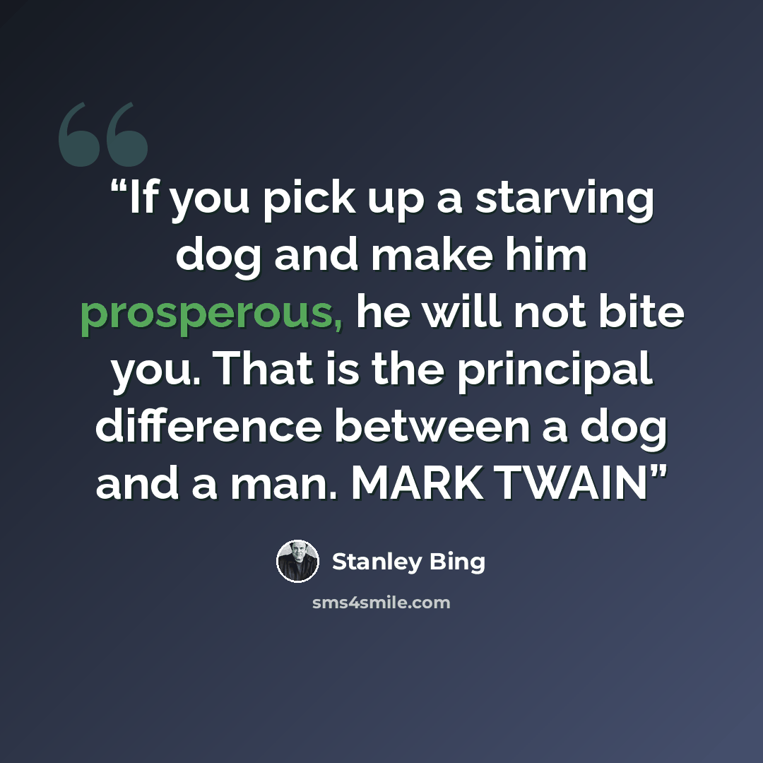 “If you pick up a starving dog and make him prosperous, he will not bite you. That is the principal difference between a dog and a man. MARK TWAIN” quote by Stanley Bing