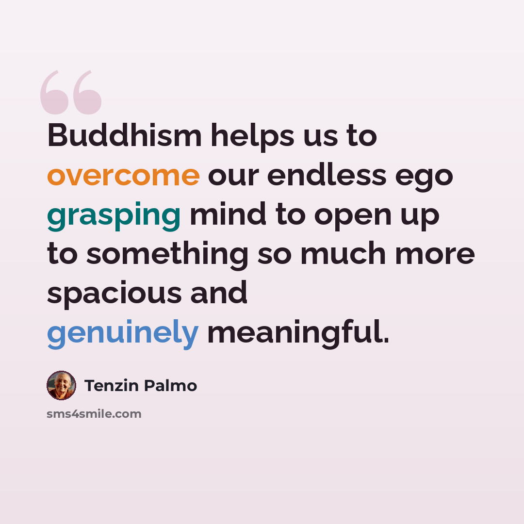 “Buddhism helps us to overcome our endless ego grasping mind to open up to something so much more spacious and genuinely meaningful.” quote by Tenzin Palmo