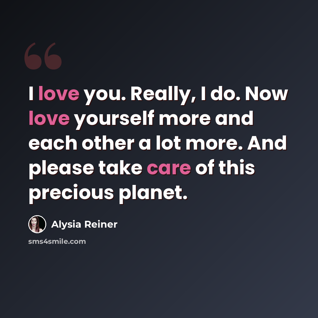 “I love you. Really, I do. Now love yourself more and each other a lot more. And please take care of this precious planet.” quote by Alysia Reiner