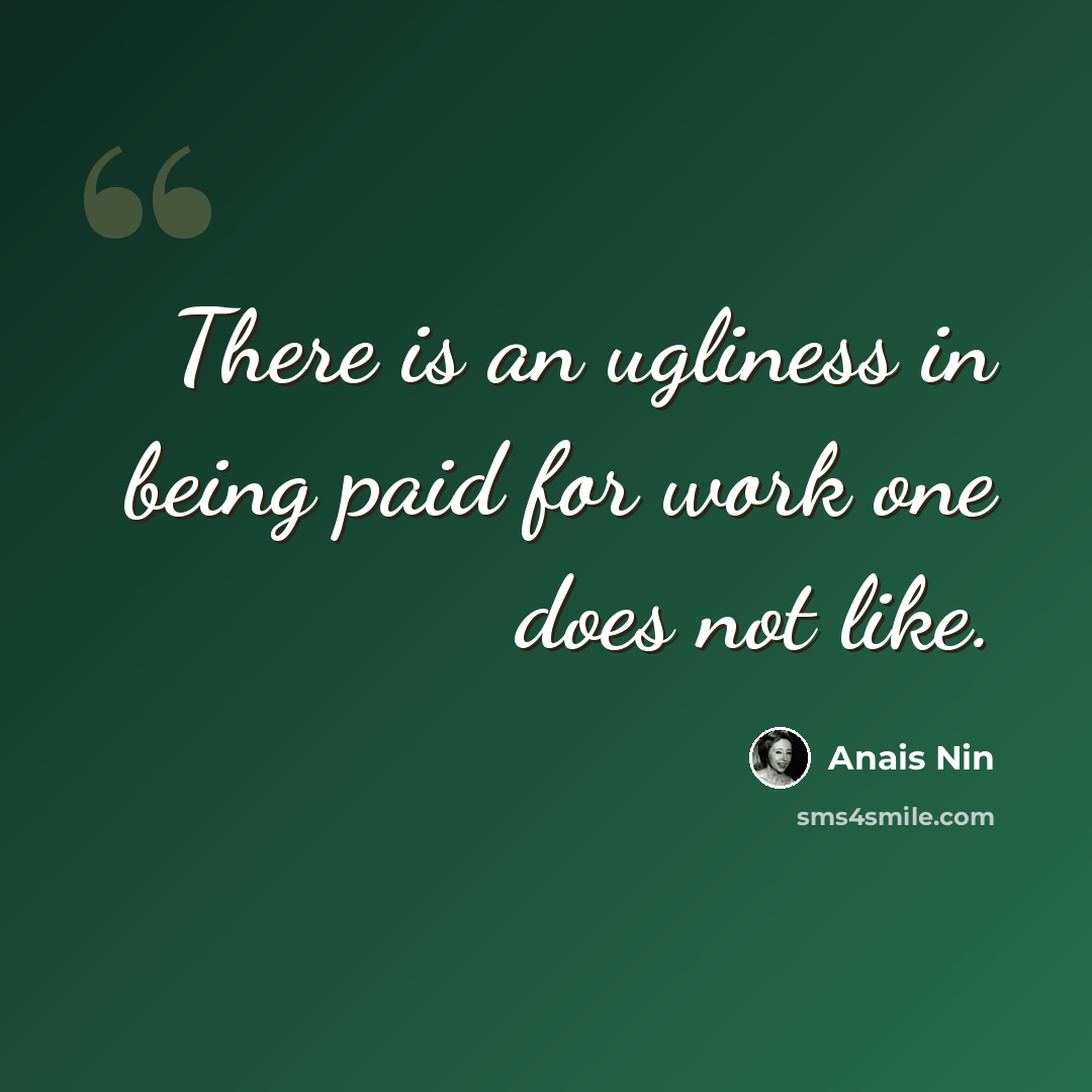 “There is an ugliness in being paid for work one does not like.” quote by Anais Nin