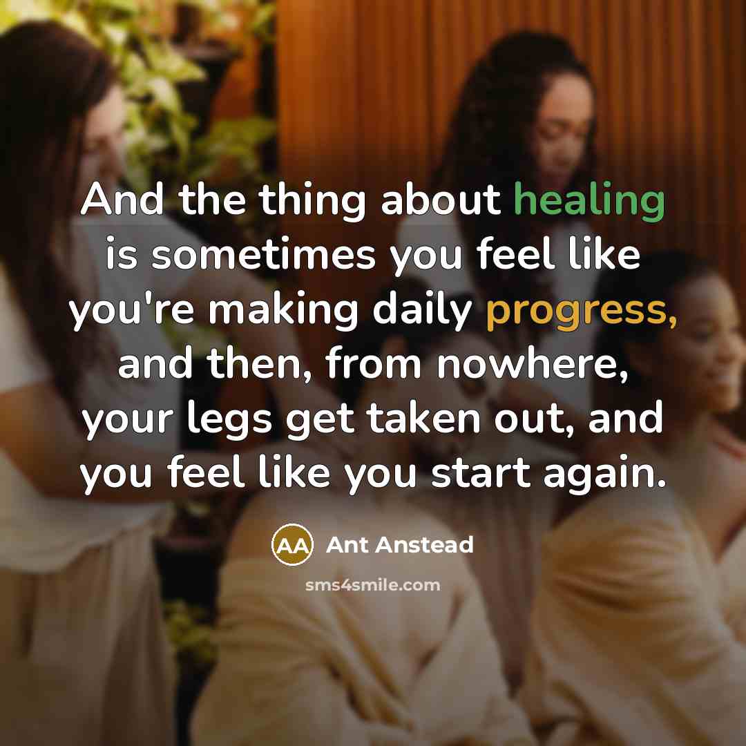 “And the thing about healing is sometimes you feel like you're making daily progress, and then, from nowhere, your legs get taken out, and you feel like you start again.” quote by Ant Anstead